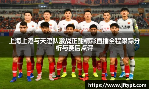 上海上港与天津队激战正酣精彩直播全程跟踪分析与赛后点评