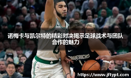 诺梅卡与凯尔特的精彩对决揭示足球战术与团队合作的魅力