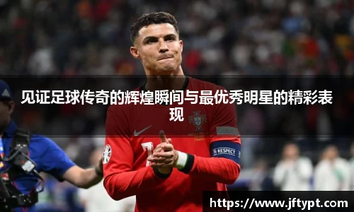 见证足球传奇的辉煌瞬间与最优秀明星的精彩表现