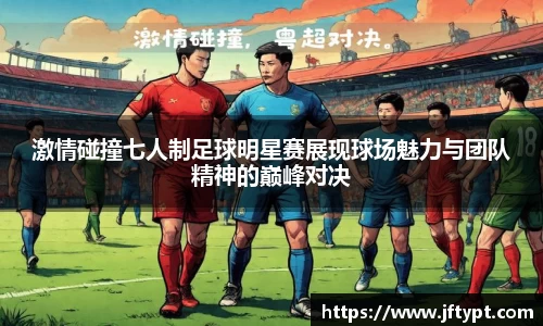 激情碰撞七人制足球明星赛展现球场魅力与团队精神的巅峰对决