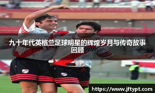 九十年代英格兰足球明星的辉煌岁月与传奇故事回顾