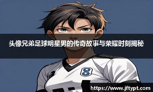 头像兄弟足球明星男的传奇故事与荣耀时刻揭秘